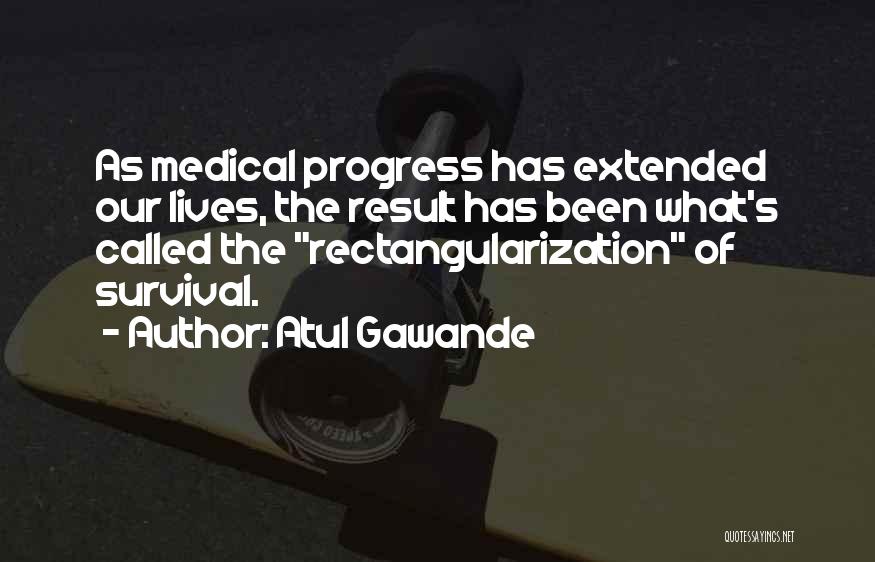 Atul Gawande Quotes: As Medical Progress Has Extended Our Lives, The Result Has Been What's Called The Rectangularization Of Survival.