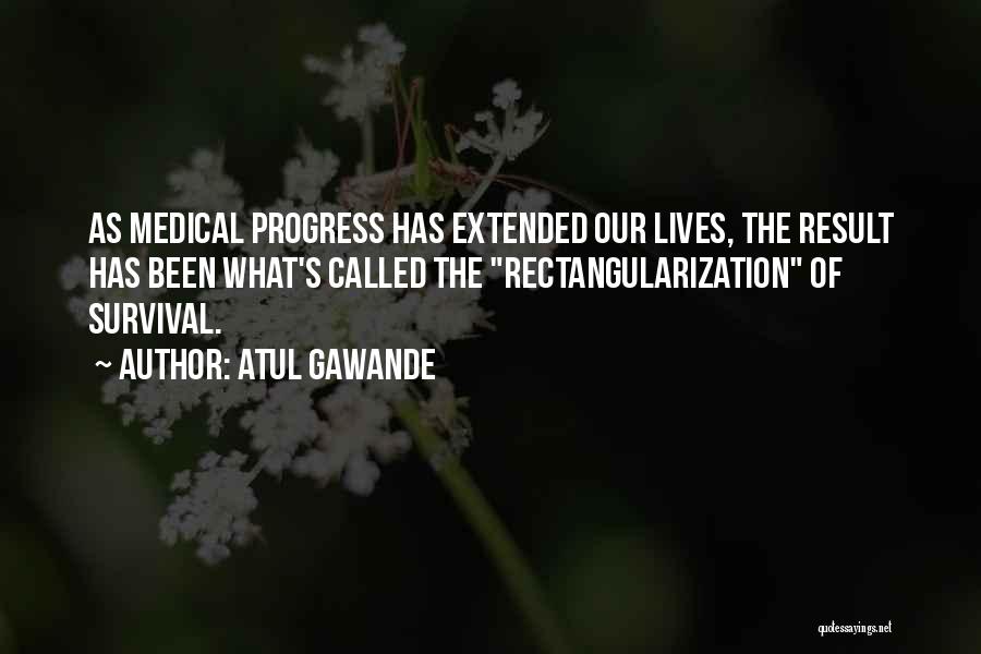 Atul Gawande Quotes: As Medical Progress Has Extended Our Lives, The Result Has Been What's Called The Rectangularization Of Survival.
