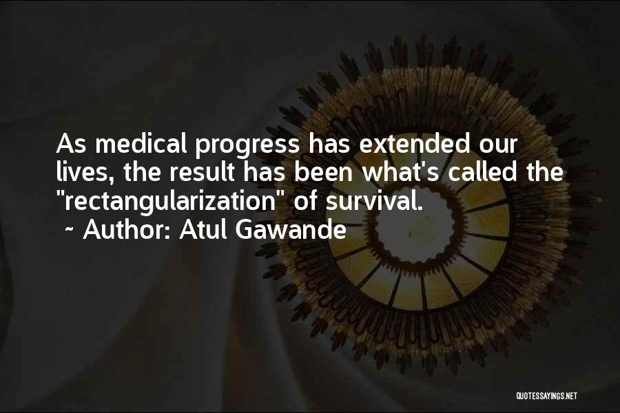 Atul Gawande Quotes: As Medical Progress Has Extended Our Lives, The Result Has Been What's Called The Rectangularization Of Survival.
