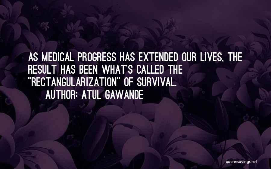Atul Gawande Quotes: As Medical Progress Has Extended Our Lives, The Result Has Been What's Called The Rectangularization Of Survival.