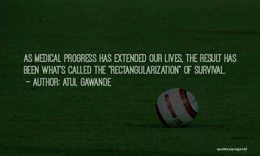 Atul Gawande Quotes: As Medical Progress Has Extended Our Lives, The Result Has Been What's Called The Rectangularization Of Survival.