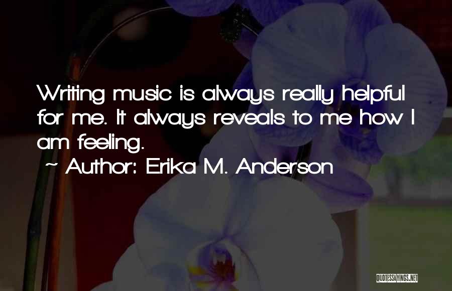 Erika M. Anderson Quotes: Writing Music Is Always Really Helpful For Me. It Always Reveals To Me How I Am Feeling.