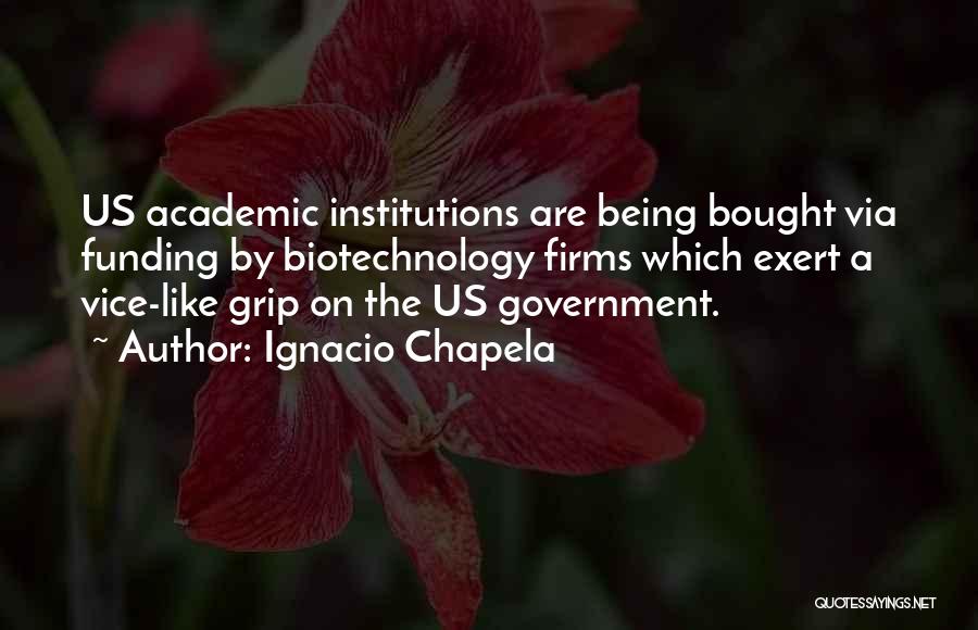 Ignacio Chapela Quotes: Us Academic Institutions Are Being Bought Via Funding By Biotechnology Firms Which Exert A Vice-like Grip On The Us Government.