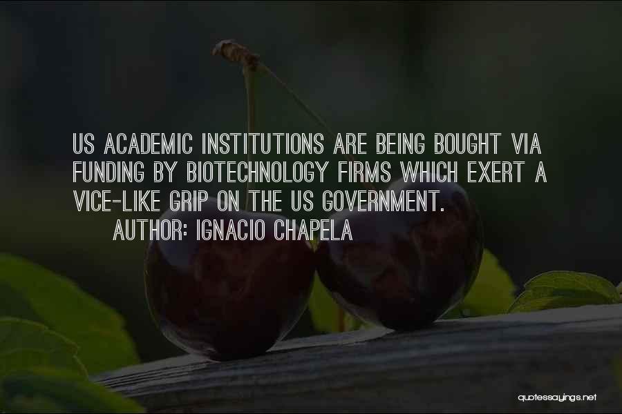 Ignacio Chapela Quotes: Us Academic Institutions Are Being Bought Via Funding By Biotechnology Firms Which Exert A Vice-like Grip On The Us Government.