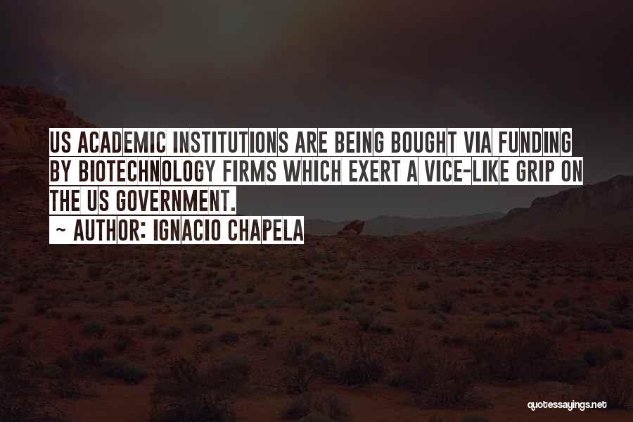 Ignacio Chapela Quotes: Us Academic Institutions Are Being Bought Via Funding By Biotechnology Firms Which Exert A Vice-like Grip On The Us Government.