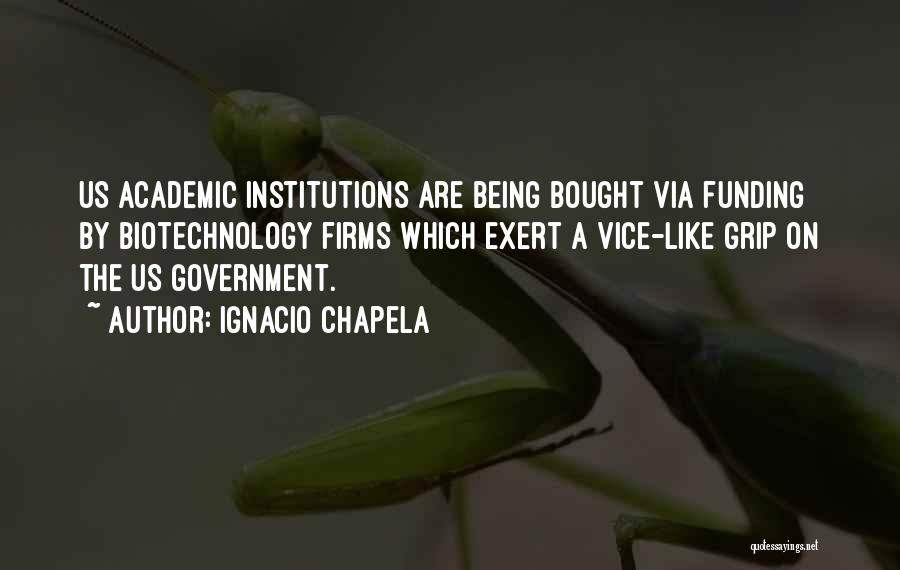 Ignacio Chapela Quotes: Us Academic Institutions Are Being Bought Via Funding By Biotechnology Firms Which Exert A Vice-like Grip On The Us Government.