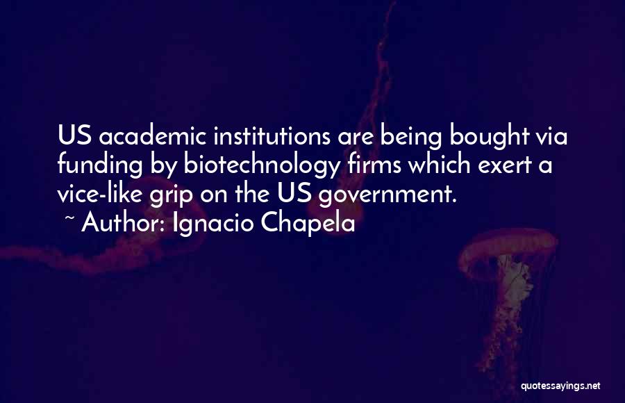 Ignacio Chapela Quotes: Us Academic Institutions Are Being Bought Via Funding By Biotechnology Firms Which Exert A Vice-like Grip On The Us Government.