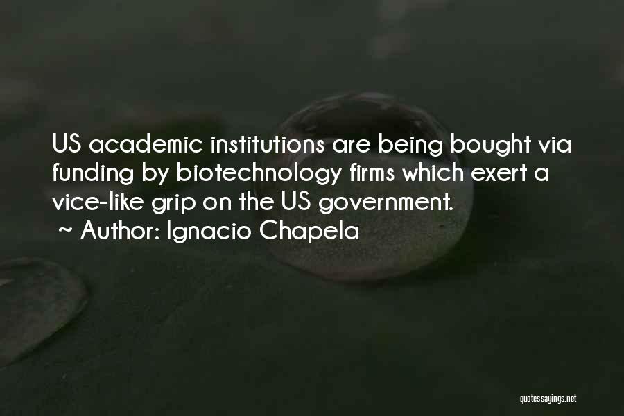 Ignacio Chapela Quotes: Us Academic Institutions Are Being Bought Via Funding By Biotechnology Firms Which Exert A Vice-like Grip On The Us Government.