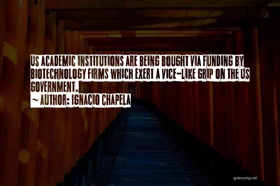 Ignacio Chapela Quotes: Us Academic Institutions Are Being Bought Via Funding By Biotechnology Firms Which Exert A Vice-like Grip On The Us Government.