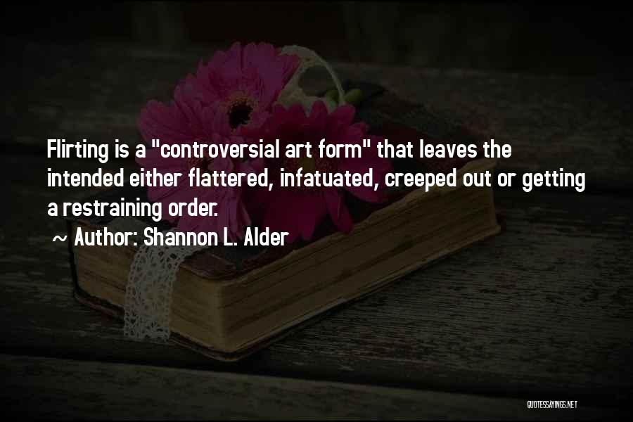 Shannon L. Alder Quotes: Flirting Is A Controversial Art Form That Leaves The Intended Either Flattered, Infatuated, Creeped Out Or Getting A Restraining Order.