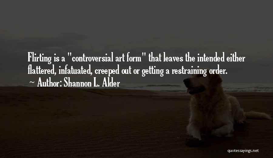 Shannon L. Alder Quotes: Flirting Is A Controversial Art Form That Leaves The Intended Either Flattered, Infatuated, Creeped Out Or Getting A Restraining Order.