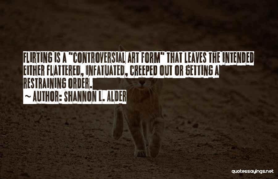 Shannon L. Alder Quotes: Flirting Is A Controversial Art Form That Leaves The Intended Either Flattered, Infatuated, Creeped Out Or Getting A Restraining Order.