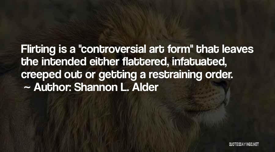 Shannon L. Alder Quotes: Flirting Is A Controversial Art Form That Leaves The Intended Either Flattered, Infatuated, Creeped Out Or Getting A Restraining Order.