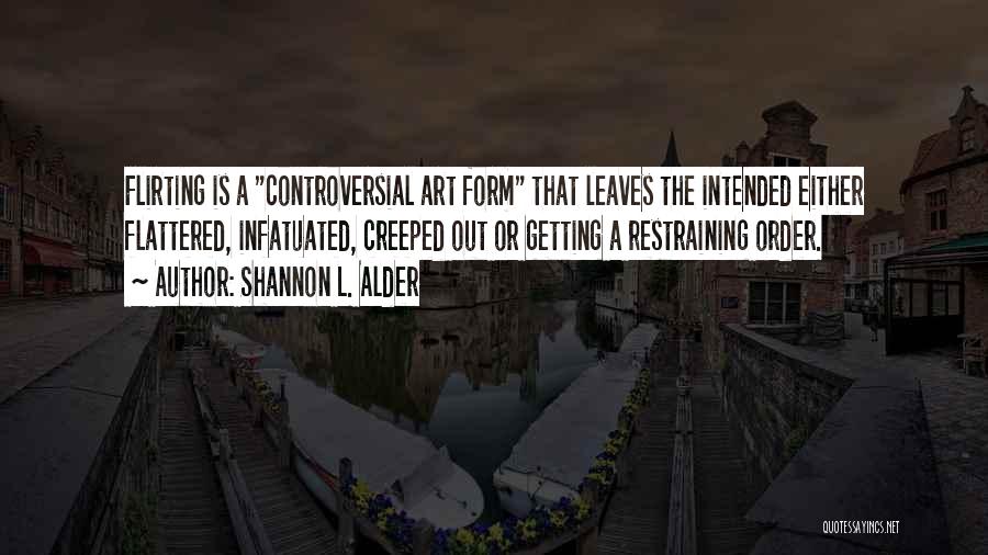 Shannon L. Alder Quotes: Flirting Is A Controversial Art Form That Leaves The Intended Either Flattered, Infatuated, Creeped Out Or Getting A Restraining Order.