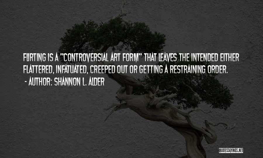 Shannon L. Alder Quotes: Flirting Is A Controversial Art Form That Leaves The Intended Either Flattered, Infatuated, Creeped Out Or Getting A Restraining Order.