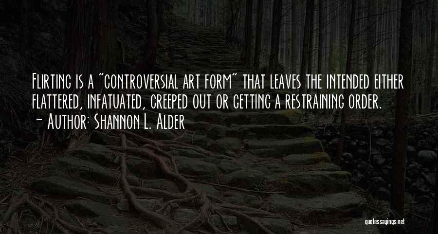 Shannon L. Alder Quotes: Flirting Is A Controversial Art Form That Leaves The Intended Either Flattered, Infatuated, Creeped Out Or Getting A Restraining Order.