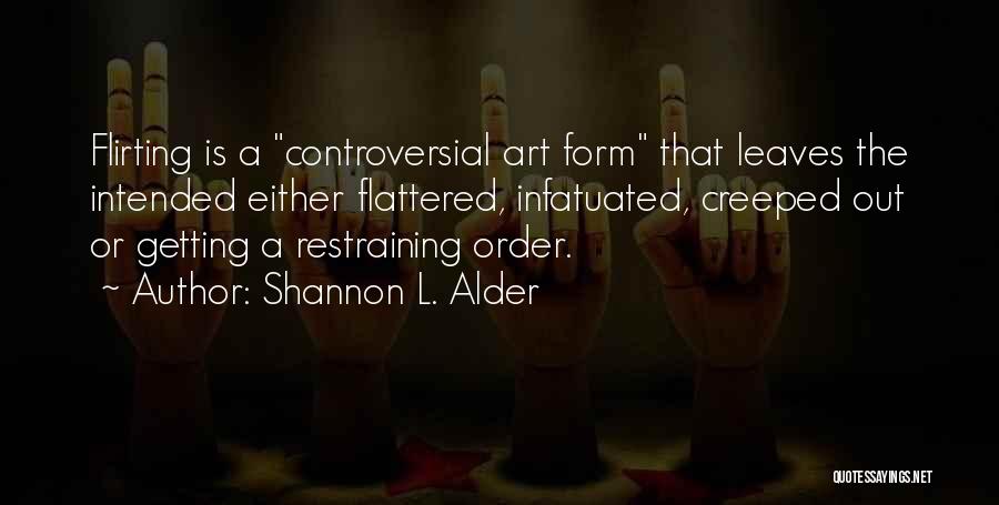 Shannon L. Alder Quotes: Flirting Is A Controversial Art Form That Leaves The Intended Either Flattered, Infatuated, Creeped Out Or Getting A Restraining Order.