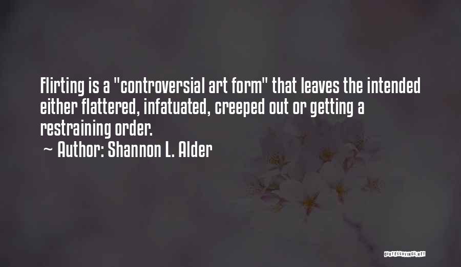 Shannon L. Alder Quotes: Flirting Is A Controversial Art Form That Leaves The Intended Either Flattered, Infatuated, Creeped Out Or Getting A Restraining Order.