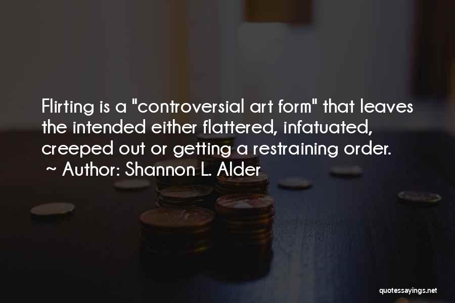 Shannon L. Alder Quotes: Flirting Is A Controversial Art Form That Leaves The Intended Either Flattered, Infatuated, Creeped Out Or Getting A Restraining Order.