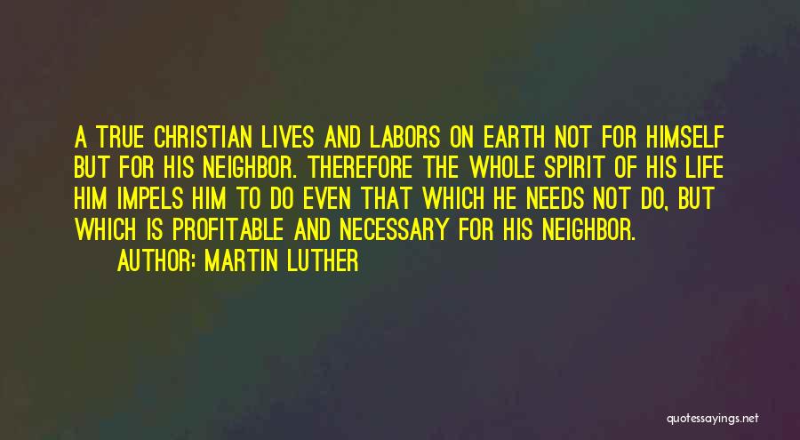 Martin Luther Quotes: A True Christian Lives And Labors On Earth Not For Himself But For His Neighbor. Therefore The Whole Spirit Of