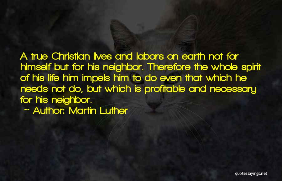 Martin Luther Quotes: A True Christian Lives And Labors On Earth Not For Himself But For His Neighbor. Therefore The Whole Spirit Of