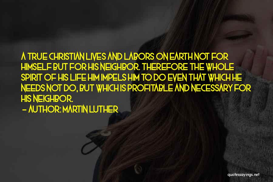 Martin Luther Quotes: A True Christian Lives And Labors On Earth Not For Himself But For His Neighbor. Therefore The Whole Spirit Of