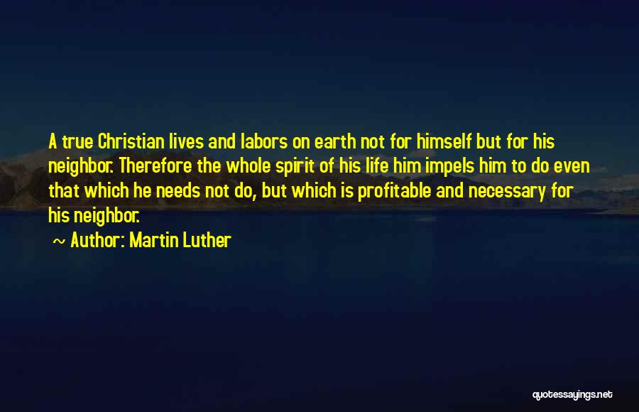 Martin Luther Quotes: A True Christian Lives And Labors On Earth Not For Himself But For His Neighbor. Therefore The Whole Spirit Of