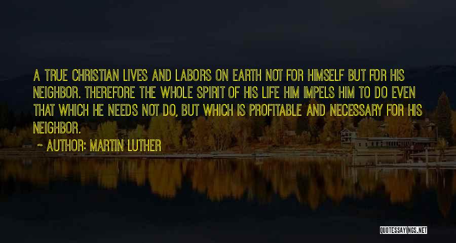 Martin Luther Quotes: A True Christian Lives And Labors On Earth Not For Himself But For His Neighbor. Therefore The Whole Spirit Of