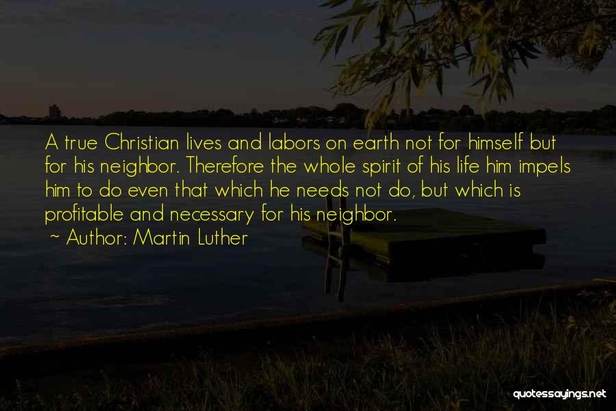 Martin Luther Quotes: A True Christian Lives And Labors On Earth Not For Himself But For His Neighbor. Therefore The Whole Spirit Of