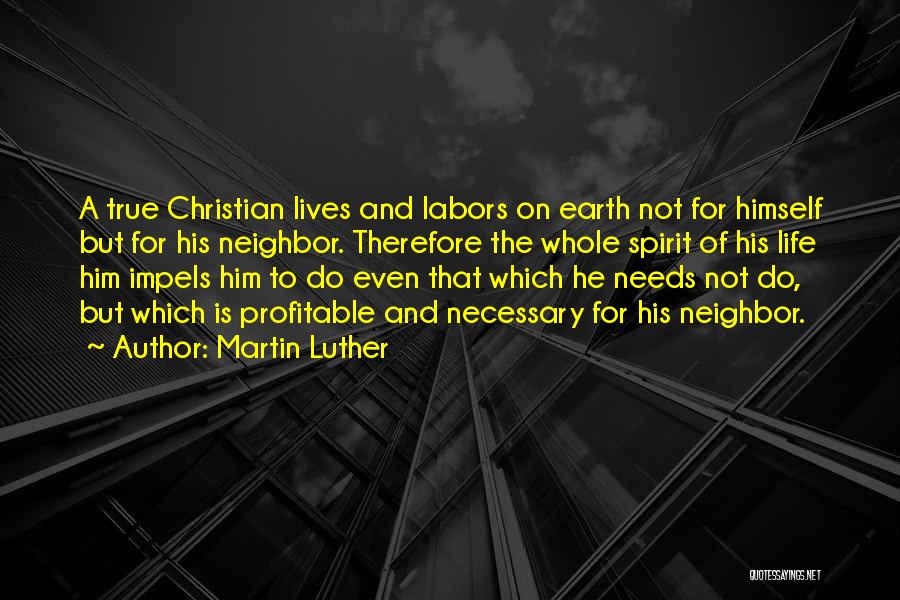 Martin Luther Quotes: A True Christian Lives And Labors On Earth Not For Himself But For His Neighbor. Therefore The Whole Spirit Of