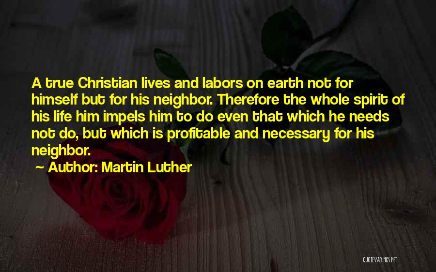 Martin Luther Quotes: A True Christian Lives And Labors On Earth Not For Himself But For His Neighbor. Therefore The Whole Spirit Of