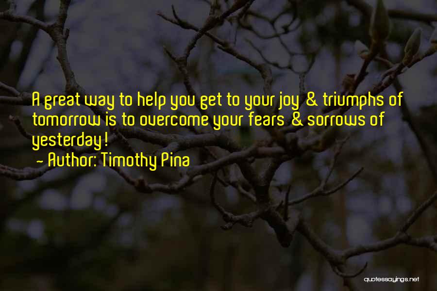 Timothy Pina Quotes: A Great Way To Help You Get To Your Joy & Triumphs Of Tomorrow Is To Overcome Your Fears &