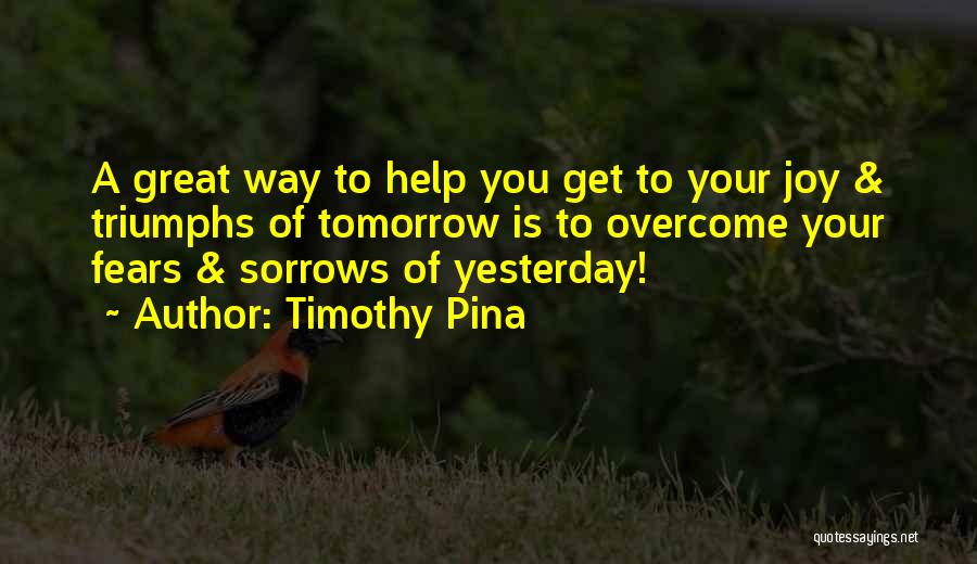 Timothy Pina Quotes: A Great Way To Help You Get To Your Joy & Triumphs Of Tomorrow Is To Overcome Your Fears &