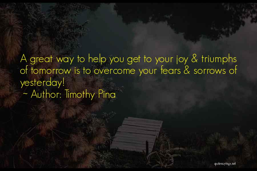 Timothy Pina Quotes: A Great Way To Help You Get To Your Joy & Triumphs Of Tomorrow Is To Overcome Your Fears &