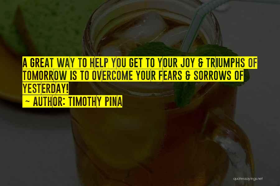 Timothy Pina Quotes: A Great Way To Help You Get To Your Joy & Triumphs Of Tomorrow Is To Overcome Your Fears &