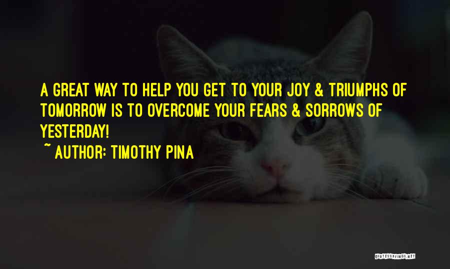Timothy Pina Quotes: A Great Way To Help You Get To Your Joy & Triumphs Of Tomorrow Is To Overcome Your Fears &