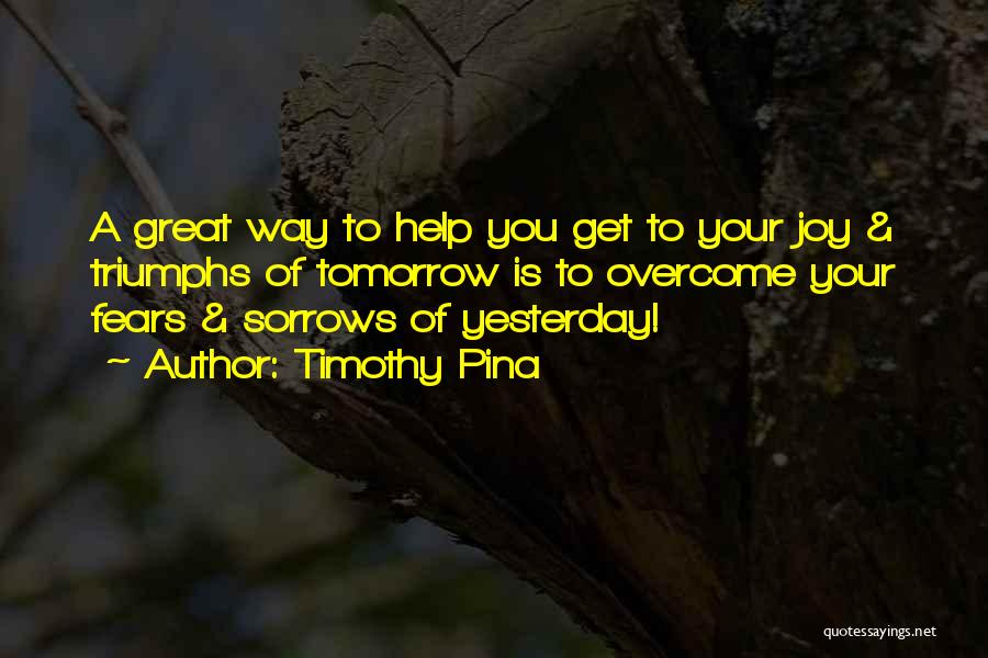 Timothy Pina Quotes: A Great Way To Help You Get To Your Joy & Triumphs Of Tomorrow Is To Overcome Your Fears &