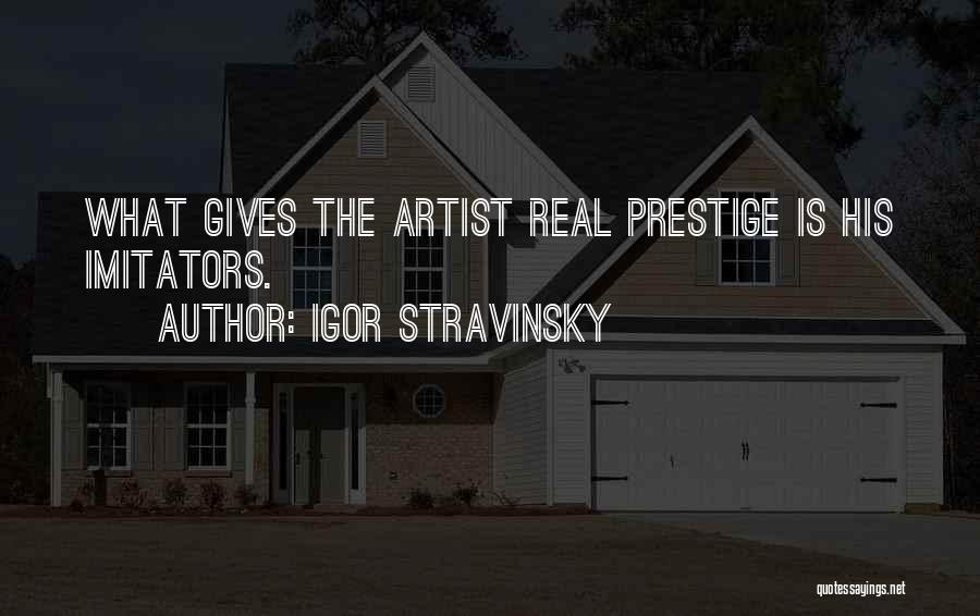 Igor Stravinsky Quotes: What Gives The Artist Real Prestige Is His Imitators.
