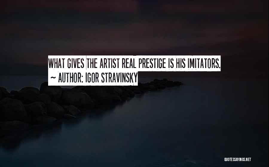 Igor Stravinsky Quotes: What Gives The Artist Real Prestige Is His Imitators.