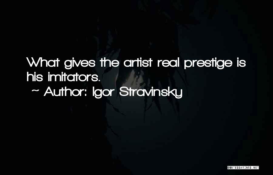 Igor Stravinsky Quotes: What Gives The Artist Real Prestige Is His Imitators.