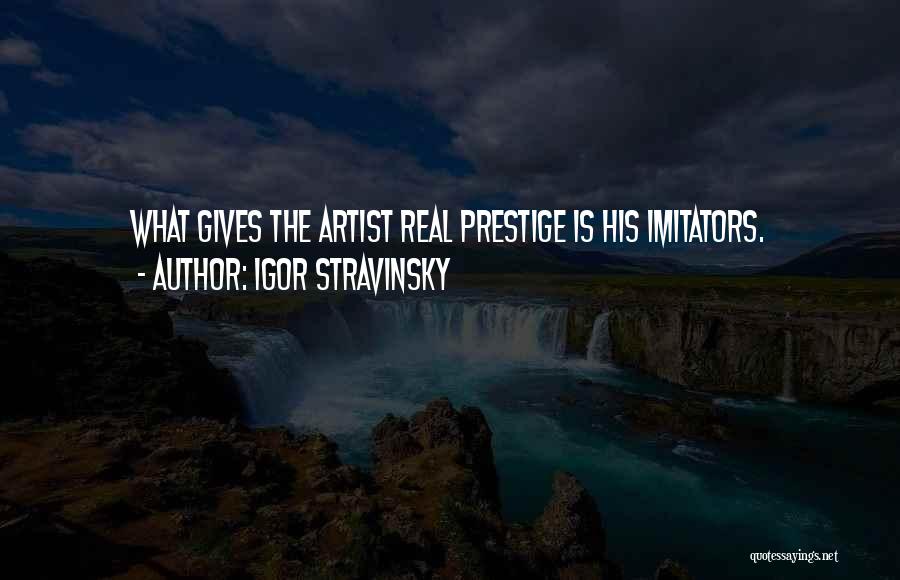 Igor Stravinsky Quotes: What Gives The Artist Real Prestige Is His Imitators.