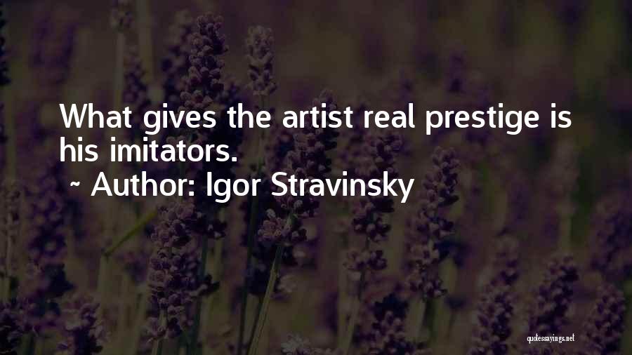 Igor Stravinsky Quotes: What Gives The Artist Real Prestige Is His Imitators.