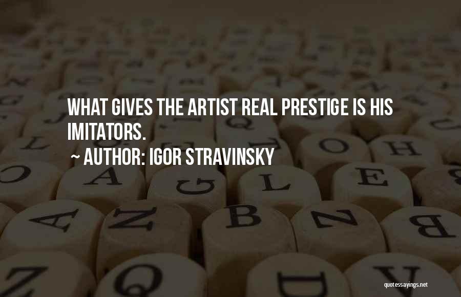 Igor Stravinsky Quotes: What Gives The Artist Real Prestige Is His Imitators.