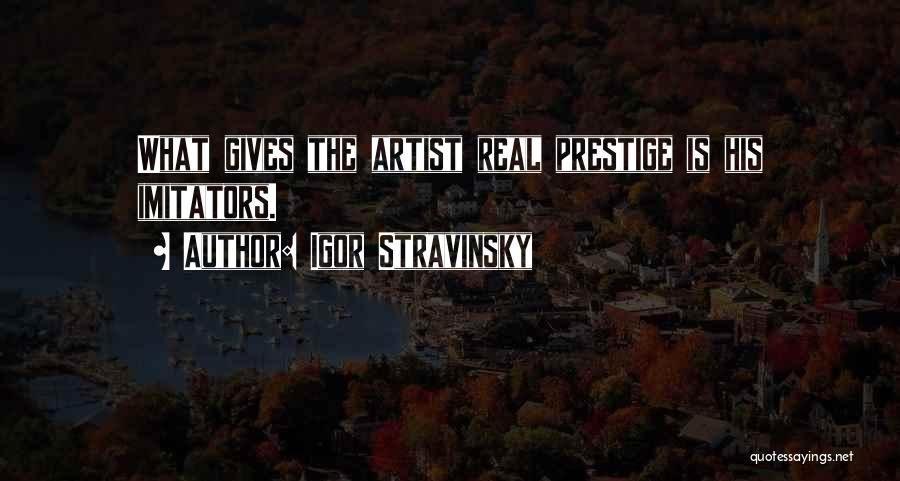 Igor Stravinsky Quotes: What Gives The Artist Real Prestige Is His Imitators.