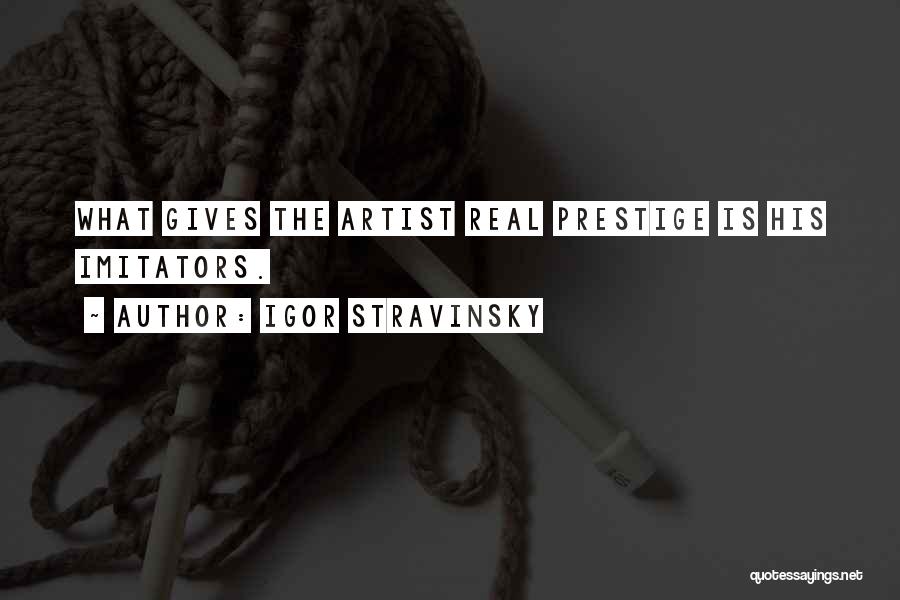 Igor Stravinsky Quotes: What Gives The Artist Real Prestige Is His Imitators.