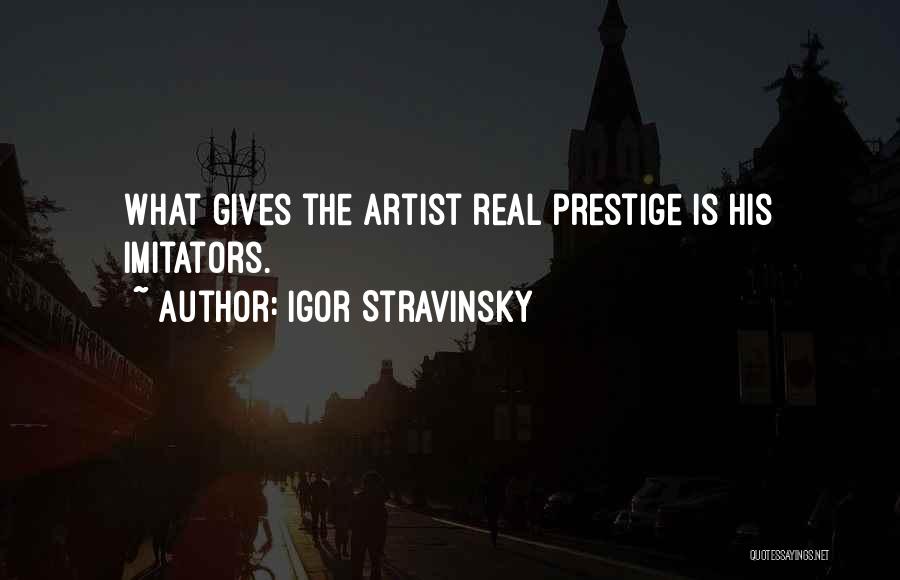 Igor Stravinsky Quotes: What Gives The Artist Real Prestige Is His Imitators.