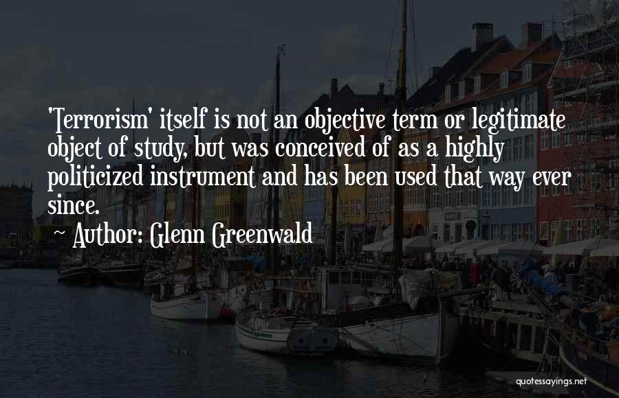 Glenn Greenwald Quotes: 'terrorism' Itself Is Not An Objective Term Or Legitimate Object Of Study, But Was Conceived Of As A Highly Politicized