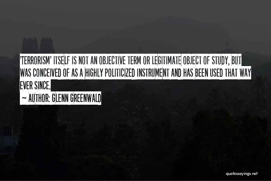 Glenn Greenwald Quotes: 'terrorism' Itself Is Not An Objective Term Or Legitimate Object Of Study, But Was Conceived Of As A Highly Politicized