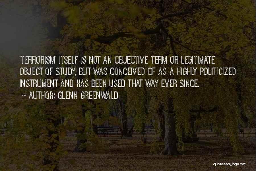 Glenn Greenwald Quotes: 'terrorism' Itself Is Not An Objective Term Or Legitimate Object Of Study, But Was Conceived Of As A Highly Politicized
