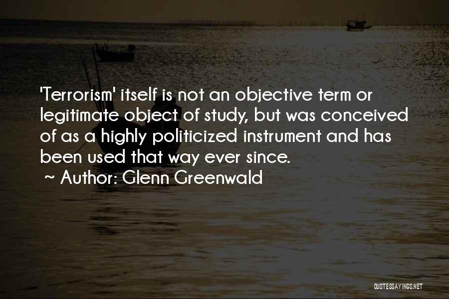 Glenn Greenwald Quotes: 'terrorism' Itself Is Not An Objective Term Or Legitimate Object Of Study, But Was Conceived Of As A Highly Politicized